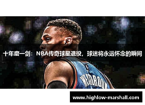 十年磨一剑：NBA传奇球星退役，球迷将永远怀念的瞬间